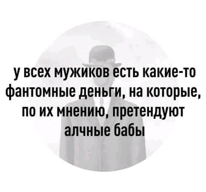 у всех мужиков есть какие то фантомные деньги на которые по их мнению претендуют алчные бабы