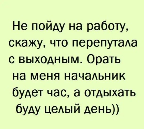 Не пойду на работу скажу что перепутаАа с выходным Орать на меня начаьник будет час а отдыхать буду цедый день