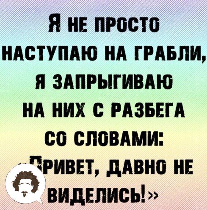 я НЕ ПРОСТО НАСТУПАЮ НА ГРАБЛИ Я ЗАПРЫГИВАЮ НА НИХ РАЗБЕГА со СЛЁВАМИ РИВЕТ дАВі Ю НЕ О ВИДЕПИСЬ