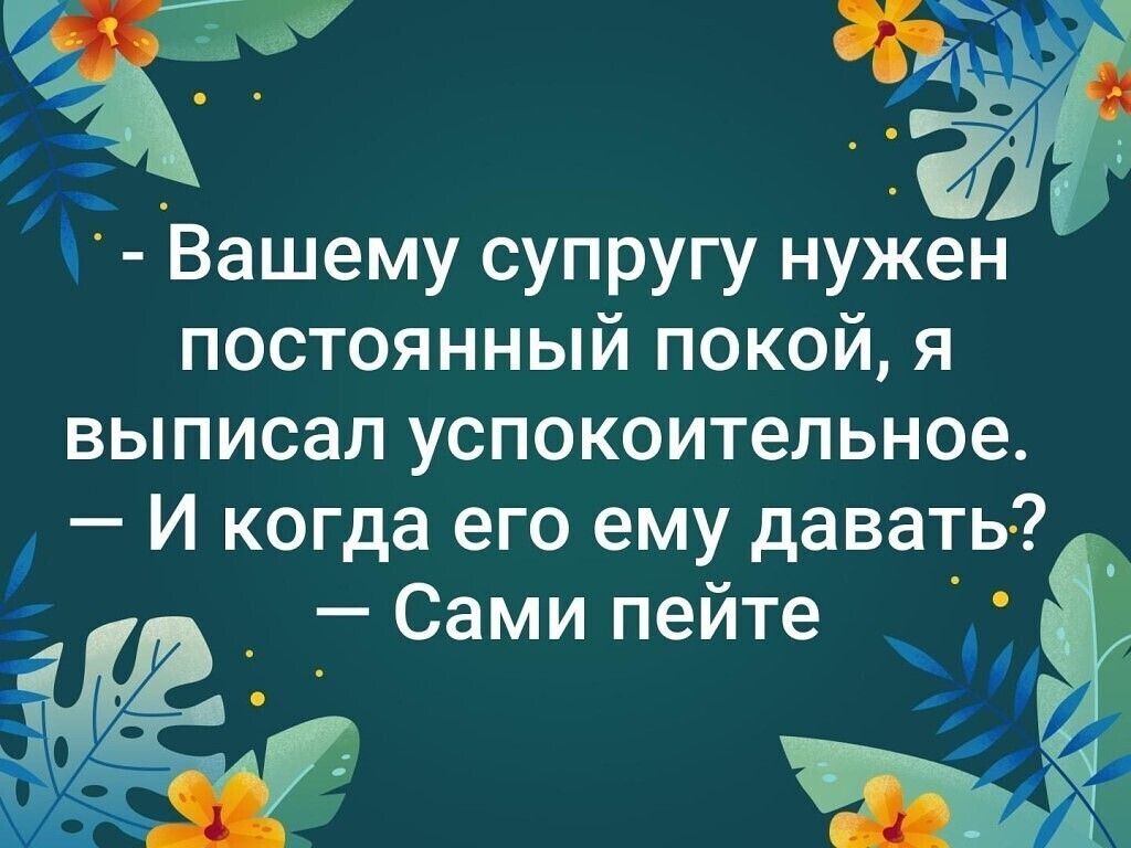 за Вашему супругу нужен постоянный покой я выписал успокоительное И когда его ему давать _ Сами пейте Ч