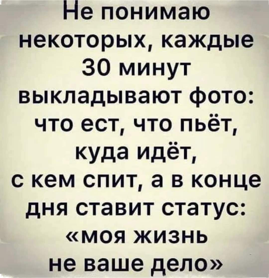 Не понимаю некоторых каждые 30 минут выкладывают фото что ест что пьёт куда идёт с кем спит а в конце дня ставит статус моя ЖИЗНЬ не ваше дело