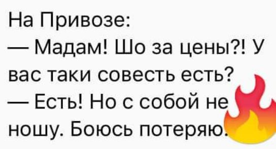 На Привозе Мадам Шо за цены У вас таки совесть есть Есть Но с собой не ношу Боюсь потеряю