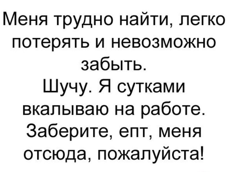 Меня трудно найти легко потерять и невозможно забыть Шучу Я сутками вкалываю на работе Заберите епт меня отсюда пожалуйста