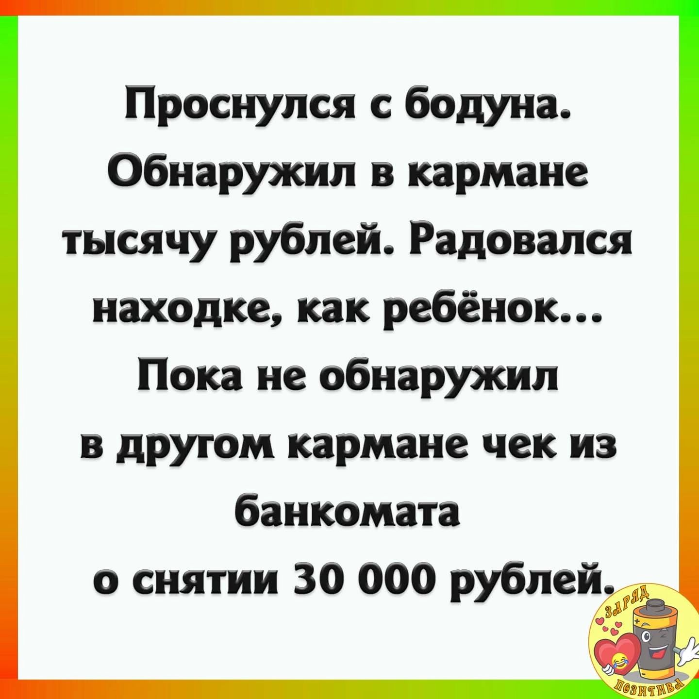 Проснулся с бодуна Обнаружил в кармане тысячу рублей Радовался находке как ребёнок Пока не обнаружил в другом кармане чек из банкомата о снятии 30 000 рублей