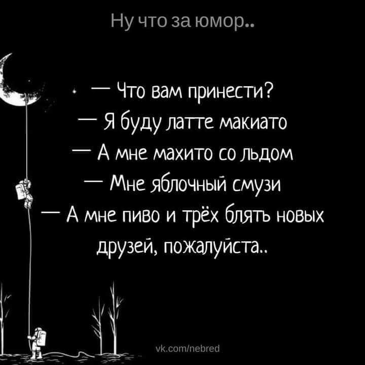 Ну что за юмор _ Что вам принести Я буду латге макиато А ище махито со льдом Мне яблочный смузи А мне пиво и трёх блять новых друзей пожалуйста