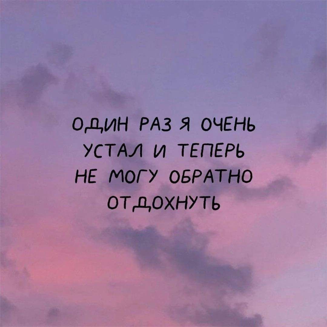 ОДИН РАЗ Я ОЧЕНЬ УСТАі И ТЕПЕРЬ НЕ МОГУ ОБРАТНО ОТДОХНУТЬ