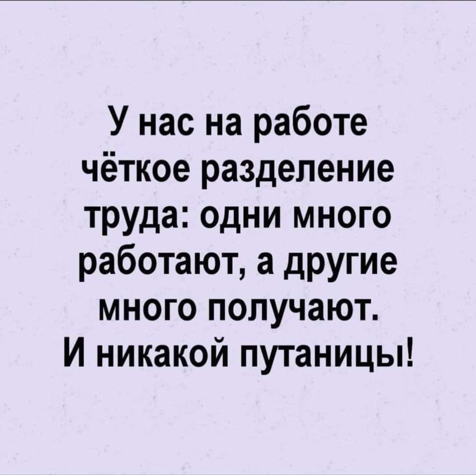 У нас на работе чёткое разделение труда одни много работают а другие много получают И никакой путаницы