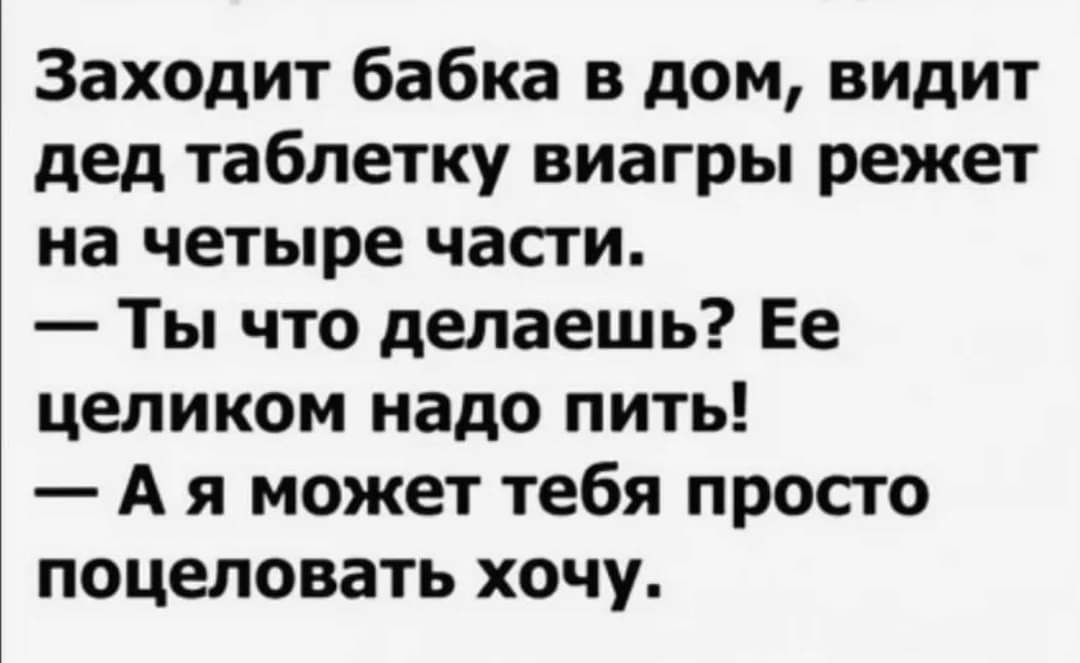Заходит бабка в дом видит дед таблетку виагры режет на четыре части Ты что делаешь Ее целиком надо пить А я может тебя просто поцеловать хочу