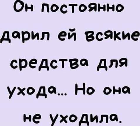 Он постоянно дарил ей Всякие средства для ухода Но оно не уходила