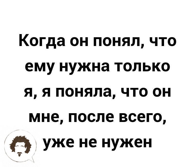 Когда он понял что ему нужна только я я поняла что он мне после всего Ф уже не нужен