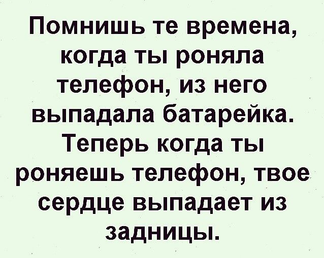 Помнишь те времена когда ты роняла телефон из него выпадала батарейка Теперь когда ты роняешь телефон твое сердце выпадает из задницы