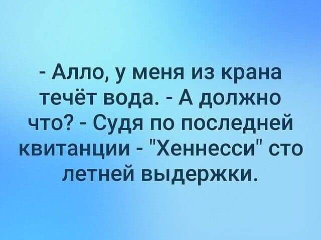 Алло у меня из крана течёт вода А должно что Судя по последней квитанции Хеннесси сто летней выдержки