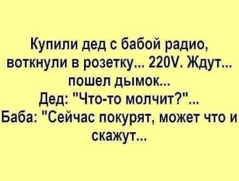 Купили дед бабой радио воткнули в розетку 220 Ждут пошел дымок Дед Что то молчит Баба Сейчас покурят может что и скажут