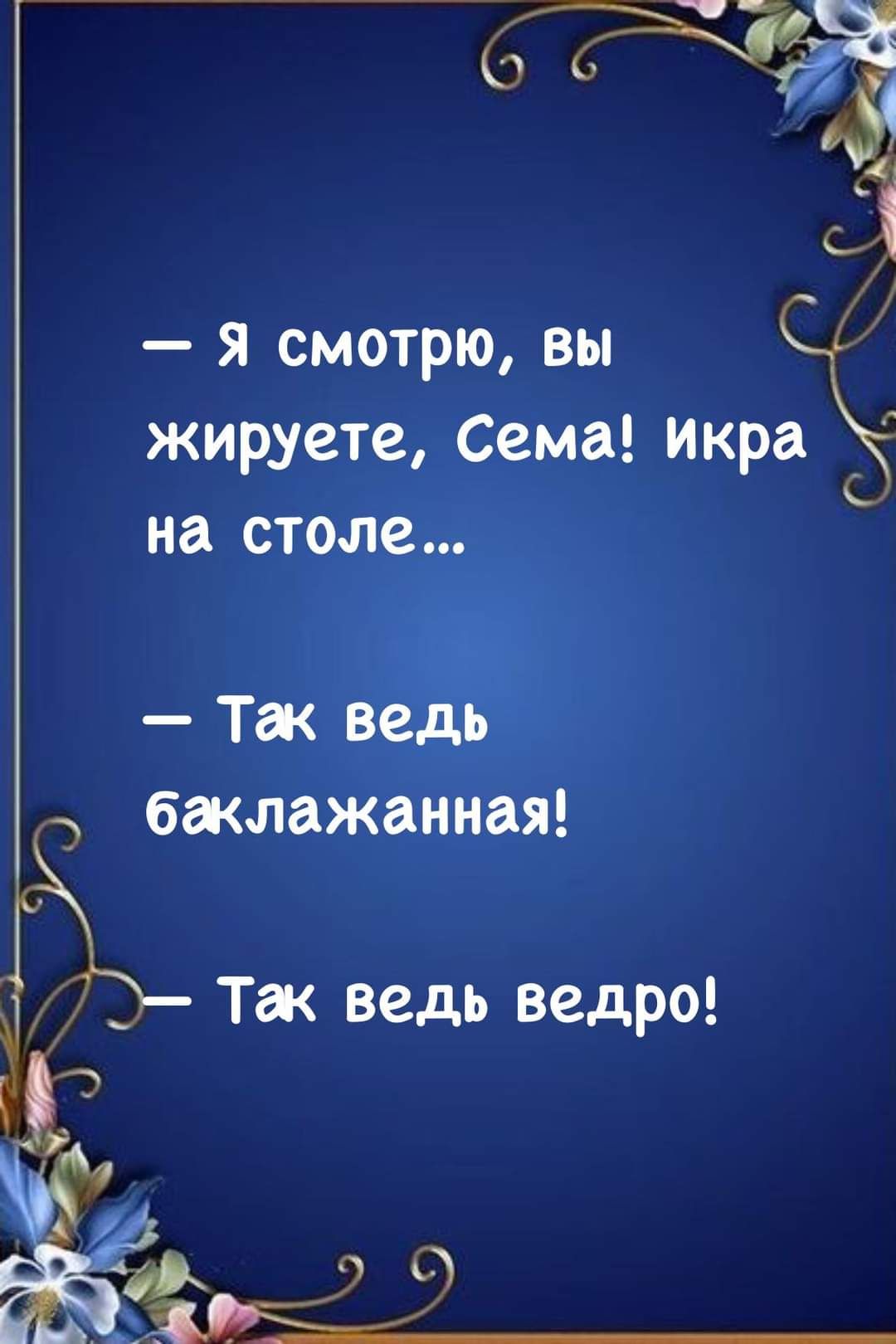 я смотрю вы жируете Сема икра _ на столе Тж ведь баклажанная Так ведь ведро и