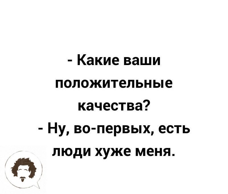 Какие ваши положительные качества Ну во первых есть люди хуже меня