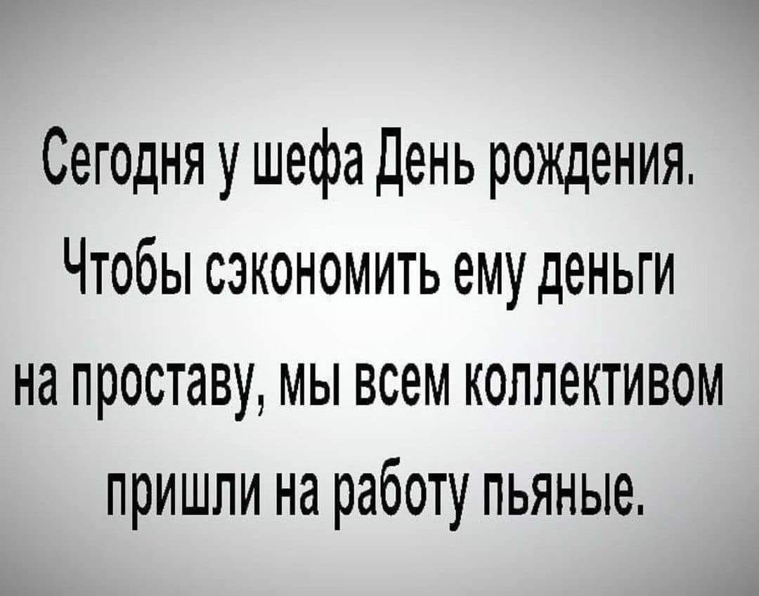 Сегодня у шефа день рождения Чтобы сэкономить ему деньги на проставу мы всем коллективом пришли на работу пьяные