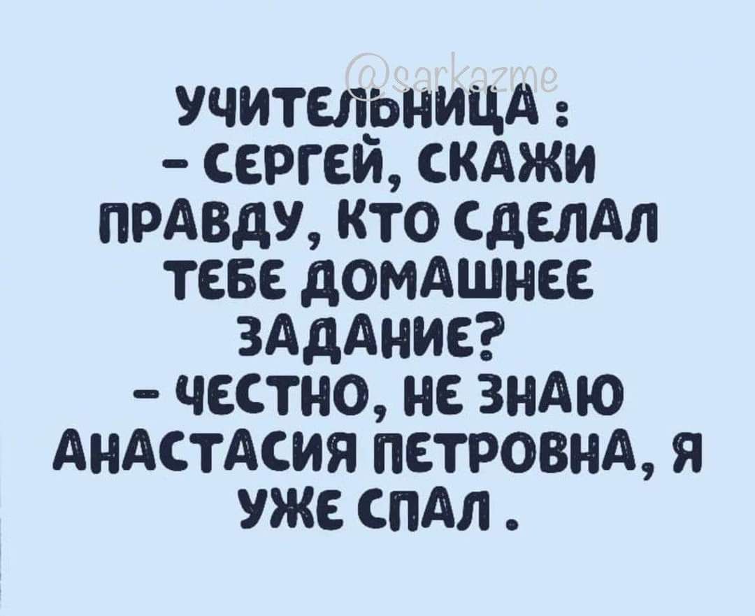 УЧИТЕЛРНИЦА СЕРГЕЙ СКАЖИ ПРАВДУ КТО СДЕЛАЛ ТЕБЕ дОМАШНЕЕ ЗАДАНИЕ ЧЕСТНО НЕ ЗНАЮ АНАСТАСИЯ ПЕТРОВНА Я УЖЕ СПАЛ