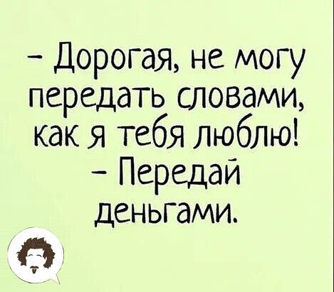 Дорогая не могу передать словами как я тебя люблю Передай деньгами а т