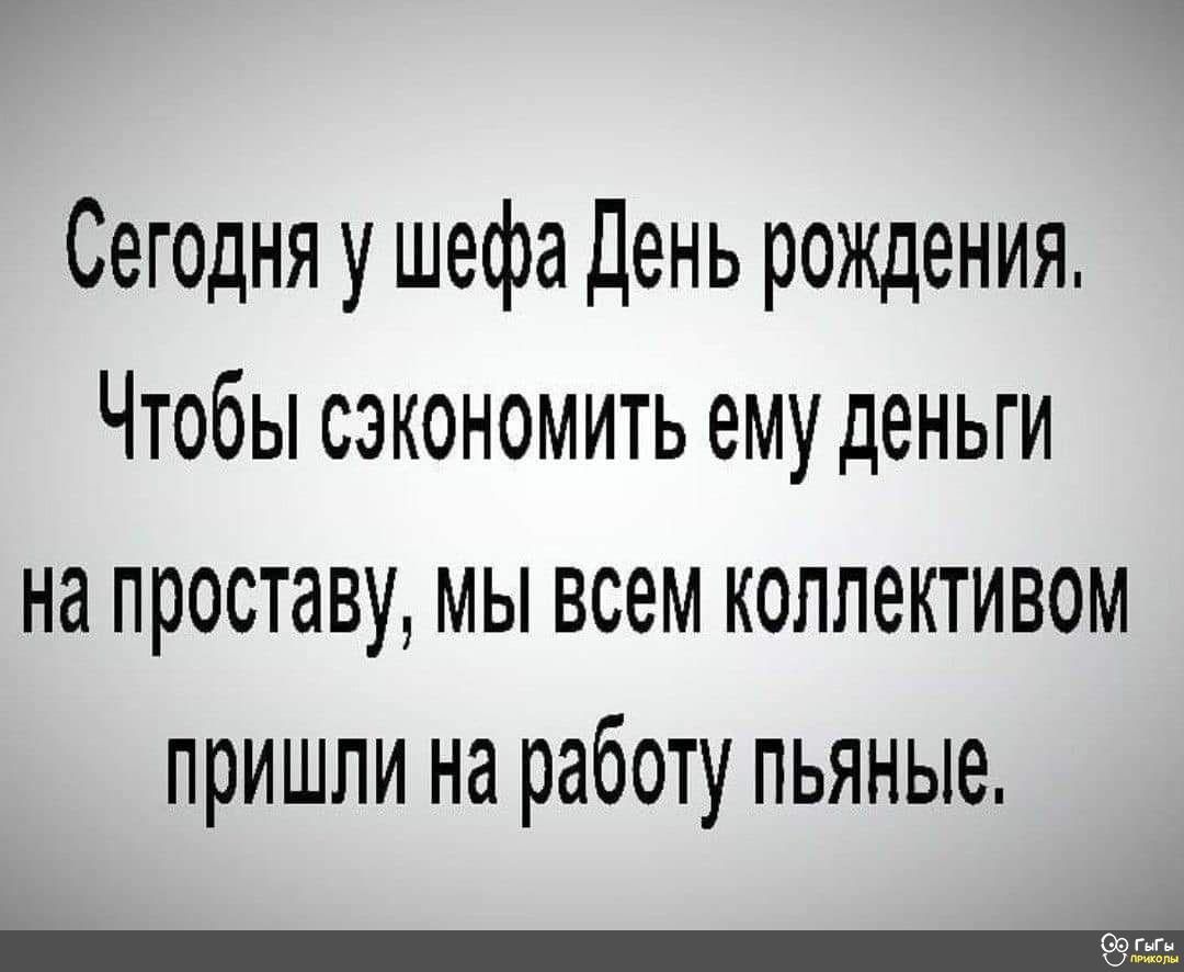 Сегодня у шефа День рождения Чтобы сэкономить ему деньги на проставу мы всем коллективом пришли на работу пьяные