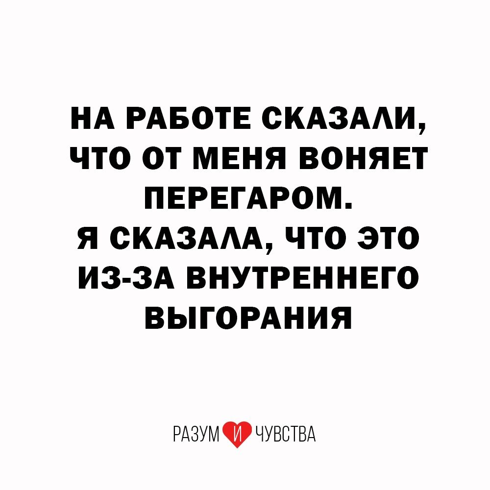 НА РАБОТЕ СКАЗААИ ЧТО ОТ МЕНЯ ВОНЯЕТ ПЕРЕГАРОМ Я ОКАЗААА ЧТО ЭТО ИЗ ЗА ВНУТРЕННЕГО ВЫГОРАНИЯ РАЗУМ ЧУВСТВА