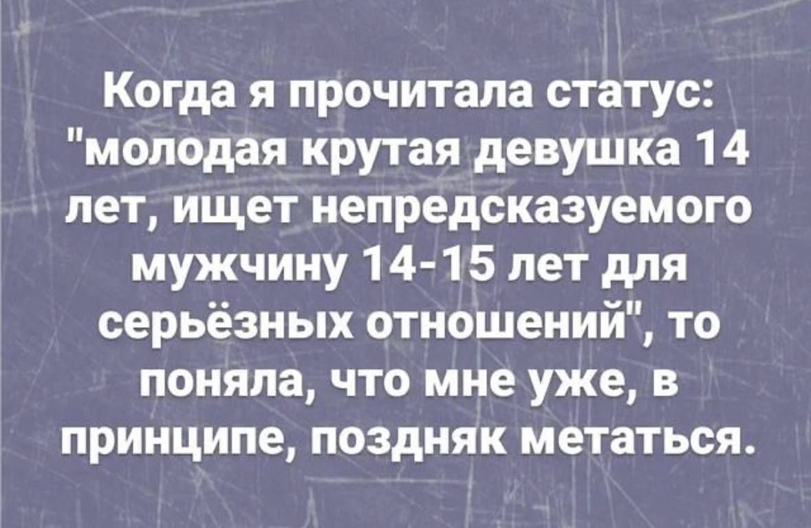 Когда я прочитала статус молодая крутая девушка 14 лет ищет непредсказуемого мужчину 14 15 лет для серьёзных отношений то поняла что мне уже в принципе поздняк метаться