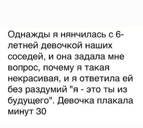 Однажды я нянчилась с 6 летней девочкой наших соседей и она задала мне вопрос почему я такая некрасивая и я ответила ей без раздумий я это ты из будущего Девочка плакала минут 30