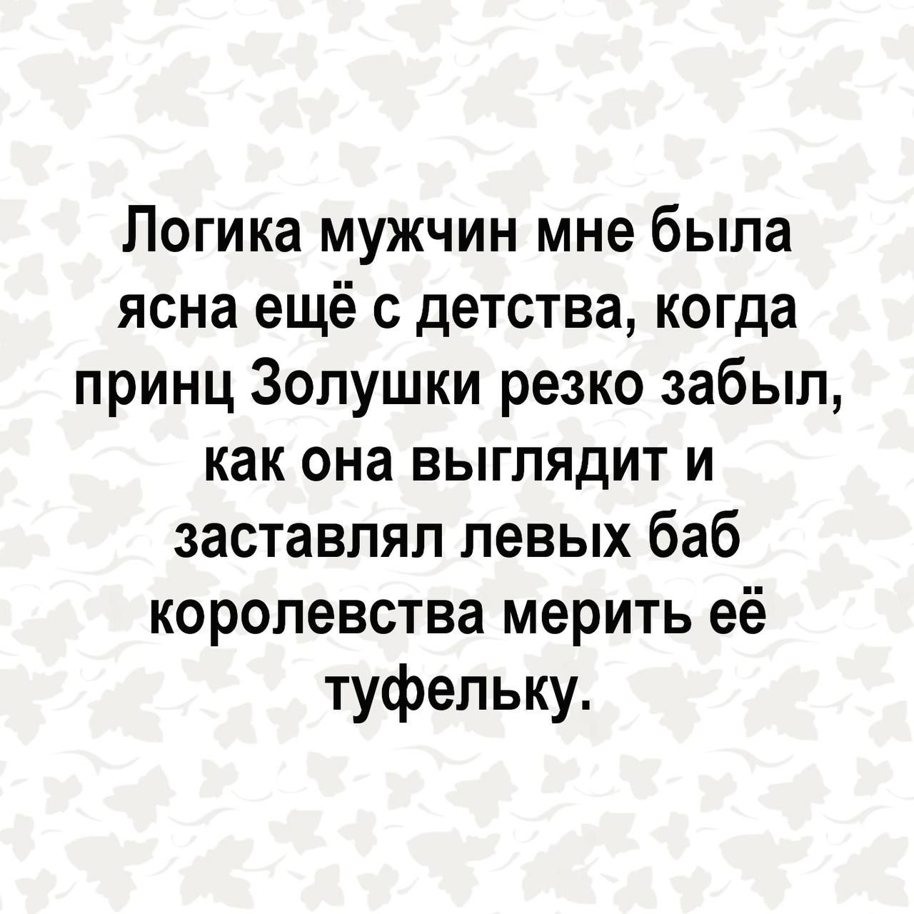 Логика мужчин мне была ясна ещё с детства когда принц Золушки резко забыл как она выглядит и заставлял левых баб королевства мерить её туфельку