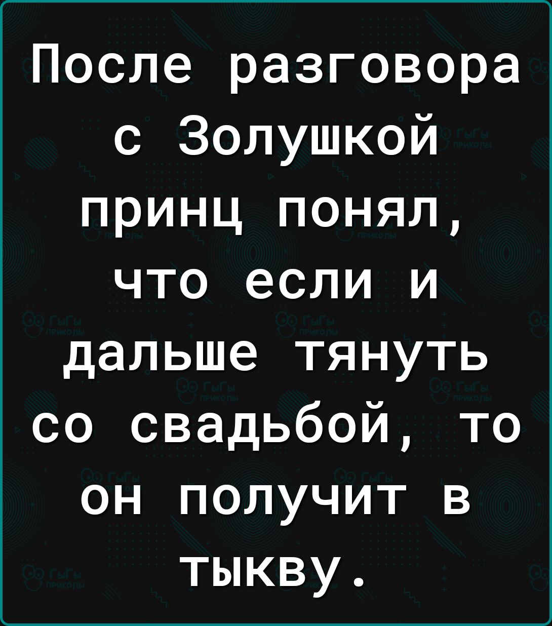 После разговора с Золушкой принц понял что если и дальше тянуть со свадьбой то он получит в тыкву