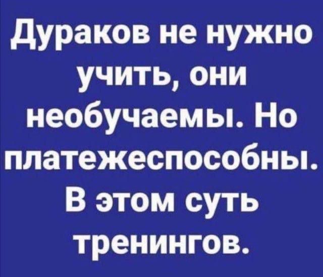 дураков не нужно учить они необучаемы Но платежеспособны В этом суть тренингов