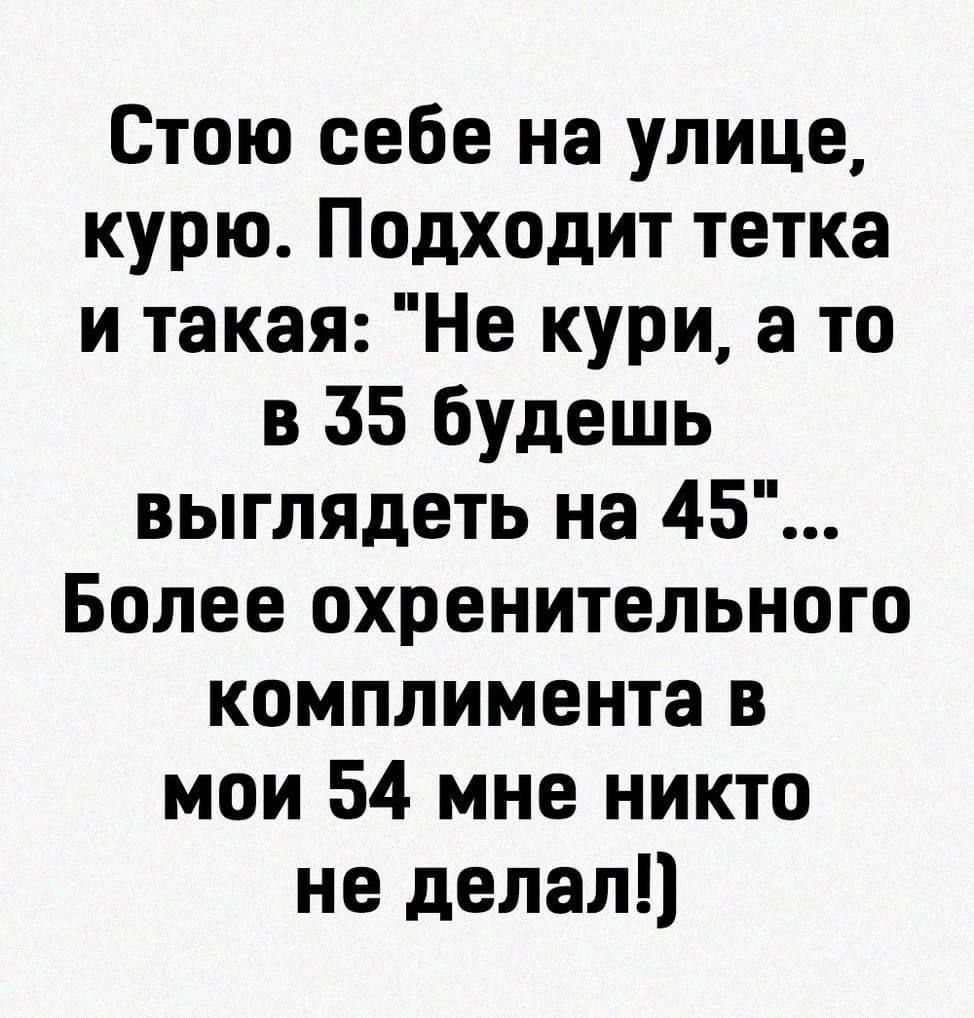 Стою себе на улице курю Подходит тетка и такая Не кури а то в 35 будешь выглядеть на 45 Более охренительного комплимента в мои 54 мне никто не делал