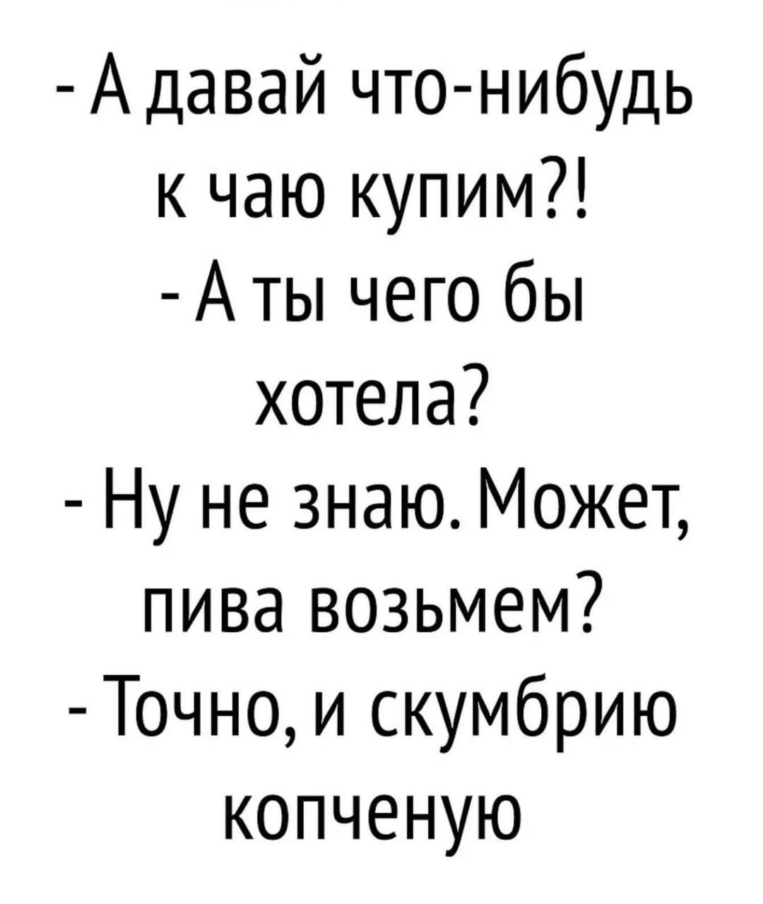 Адавай что нибудь к чаю купим Аты чего бы хотела Ну не знаю Может пива возьмем Точно и скумбрию копченую