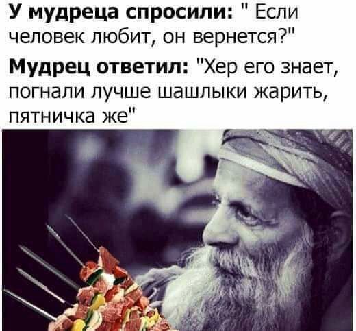 У мудреца спросили Если человек любит он вернется Мудрец ответил Хер его знает погнали лучше шашлыки жарить пятничка же