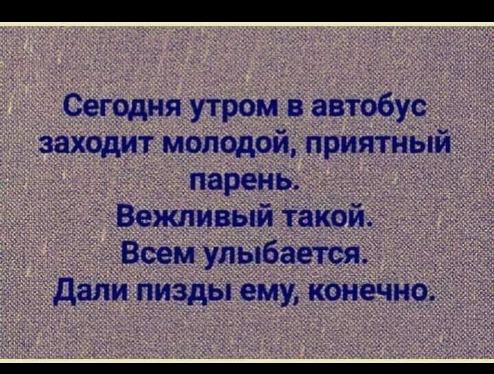 Сегодня утром в автобус заходит молодой приятный парень Вежливый такой _ Всем улыбается дали пизды е_му конечно