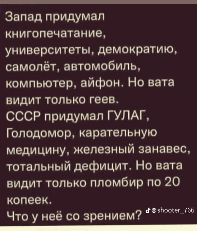 Запад придумал книгопечатание университеты демократию самолёт автомобиль компьютер айфон Но вата видит только геев СССР придумал ГУЛАГ Голодомор карательную медицину железный занавес тотальный дефицит Но вата видит только пломбир по 20 копеек Что у неё со зрением _ О знооіегДБб