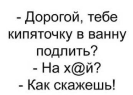 Дорогой тебе кипяточку в ванну подлить На хй Как скажешь