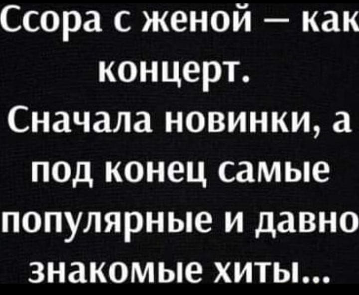 Ссора с женой как концерт Сначала новинки а под конец самые популярные и давно знакомые хиты