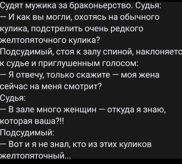 Судят мужика за браконьерство Судья И как вы могли охотясь на обычного куликв подстрелить очень редкого желтопяточного кулика Подсудимый стоя к залу спиной наклоняегс к судье и приглушенным голосом Я отвечу только скажите моя жена сейчас на меня смотрит Судья _ В зале МНОГО ЖЕНЩИН _ ОТКУДЭ Я знаю которая ваша Подсудимый Вот и я не знал кто из этих куликов желтопяточный