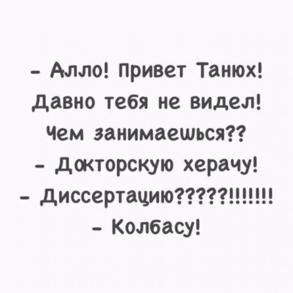 Алло Привет Танюх давно тебя не видел Чем занимаешься докторскую херачу диссертациющш Колбасу