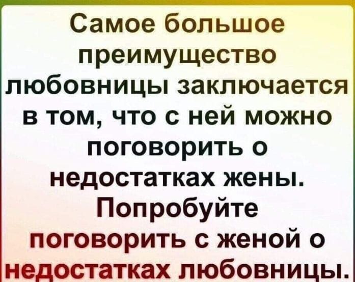 Самое большое преимущество любовницы заключается в том что с ней можно поговорить о недостатках жены Попробуйте поговорить с женой о недостатках любовницы