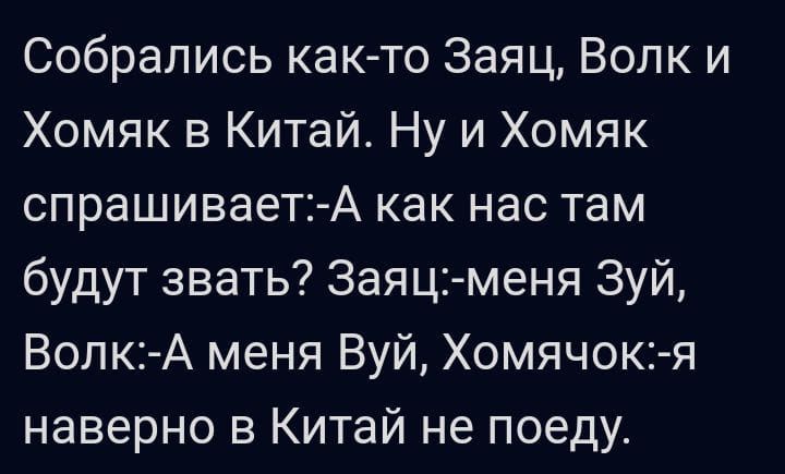 Собрались как то Заяц Волк и Хомяк в Китай Ну и Хомяк спрашивает А как нас там будут звать Заяц меня Зуй Волк А меня Вуй Хомячок я наверно в Китай не поеду