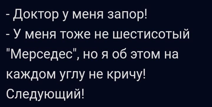 Доктор у меня запор У меня тоже не шестисотый Мерседес но я об этом на каждом углу не кричу Следующий