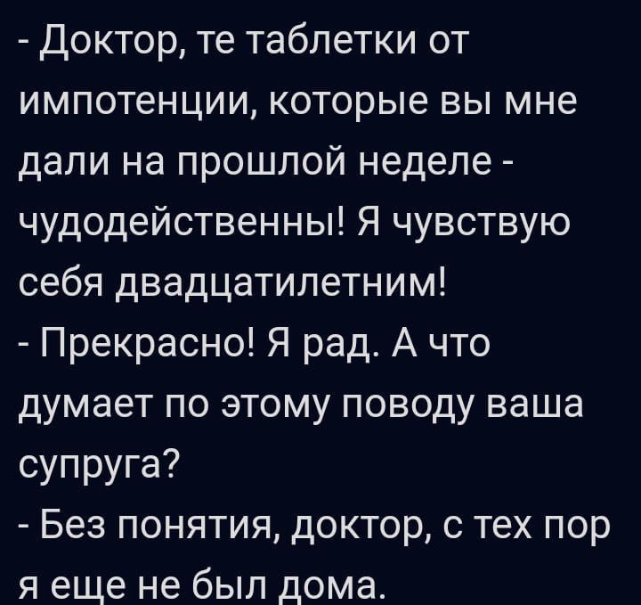 Доктор те таблетки от импотенции которые вы мне дали на прошлой неделе чудодейственны Я чувствую себя двадцатилетним Прекрасно Я рад А что думает по этому поводу ваша супруга Без понятия доктор с тех пор я еще не был дома