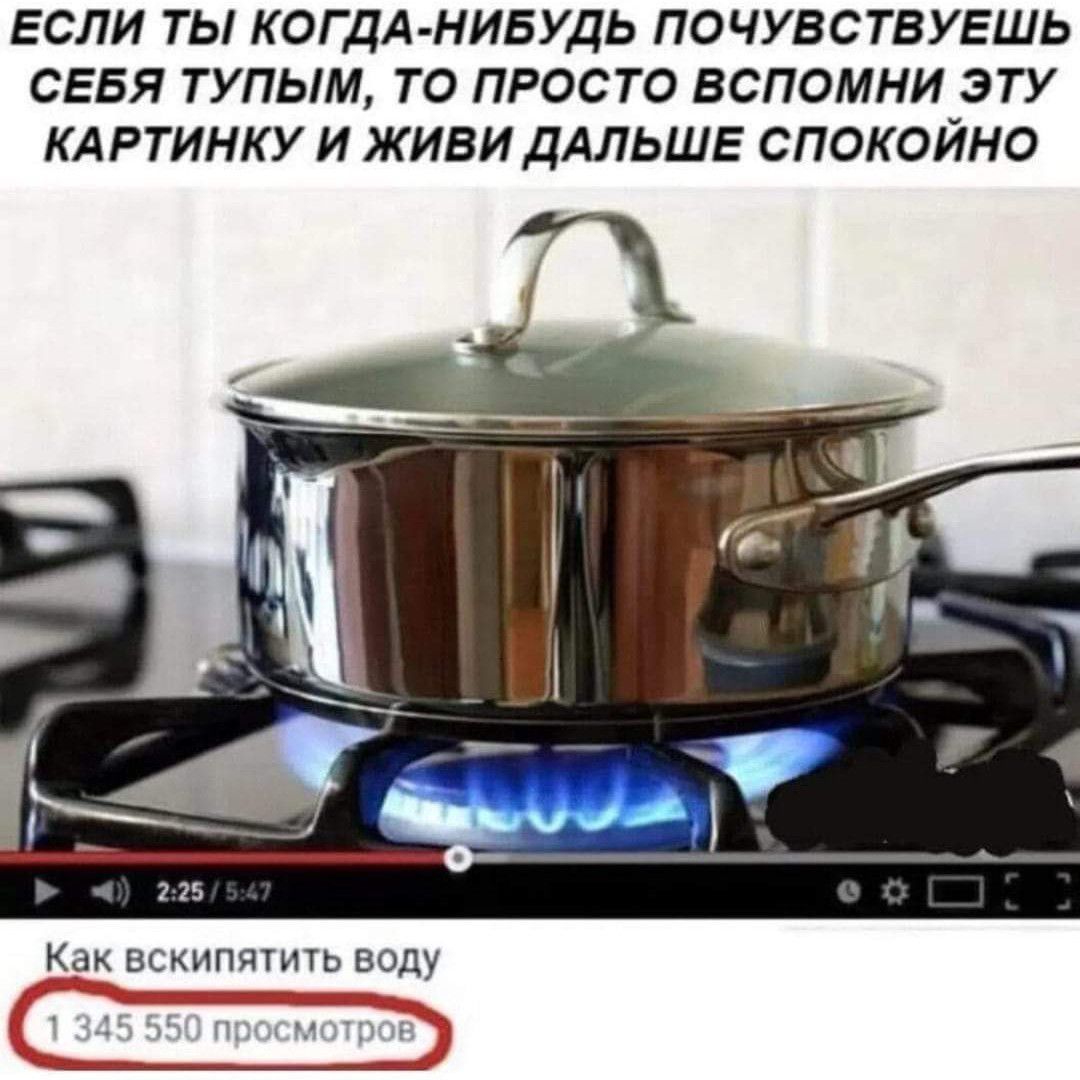 ЕСЛИ ТЫ КОГДА НИБУДЬ ПОЧУВСТВУЕШЬ СЕБЯ ТУПЫМ ТО ПРОСТО ВСПОМНИ ЭТУ КАРТИНКУ И ЖИЕИ ДАЛЬШЕ СПОКОЙНО Как вскипягшь воду