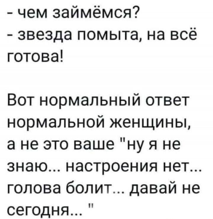 чем займёмся звезда помыта на всё готова Вот нормальный ответ нормальной женщины а не это ваше ну я не знаю настроения нет голова болит давай не сегодня