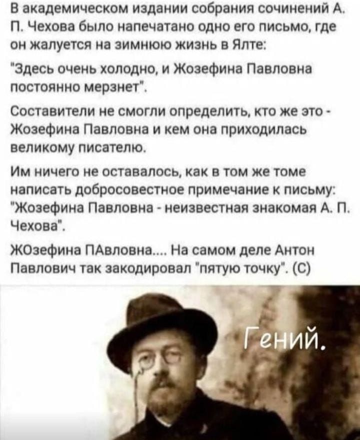 В ВКЗДЕМИЧЕЕКОМ ИЗДЕИИИ собрания сочинений А П ЧЕХОВВ было напечатано одИО ЕГО письмо где он жалуется на зимнюю жизнь в Ялте здесь очень холодном Жозефина Павловна постоянно мерзнет СОСТВВИТЕЛИ ИЕ СМОГПИ ОПРЕДЕЛИТЕ ХТО же ЭТО Жозефина Павловна и кем она приходилась великому ПИСЗТЕЛЮ им ничего не оставалось как в тм же тпме написать добросовестное примечание письму Жозефина Павловна неизвестная зна