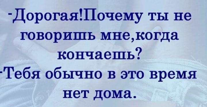 ДорогаяПочему ты не говоришь мнекогда кончаешь Тебя обычно в это время нет дома