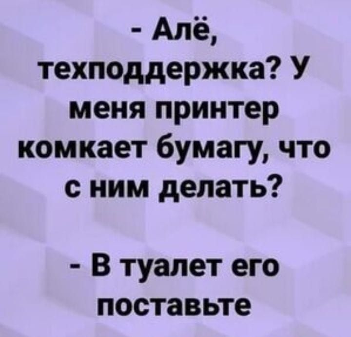 Алё техподдержка У меня принтер комкает бумагу что с ним делать В туалет его поставьте