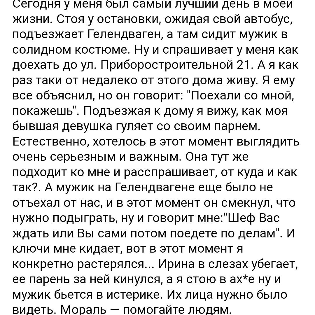 сегодня у меня был самыи лучшии день в моеи жизни Стоя у остановки ожидая свой автобус подъезжает Гепендеаген а там сидит мужик в солидном костюме Ну и спрашивает у меня как доехать до ул Приборостроитепьной 21 А я как раз таки от недалеко от этого дома живу я ему все объяснил но он говорит Поехали со мной покажешь Подъезжая к дому я вижу как моя бывшая девушке гуляет со своим парнем Естественно х