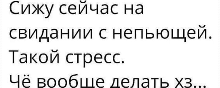 Сижу сейчас на свидании с непьющей Такой стресс Чё вообше делать хз