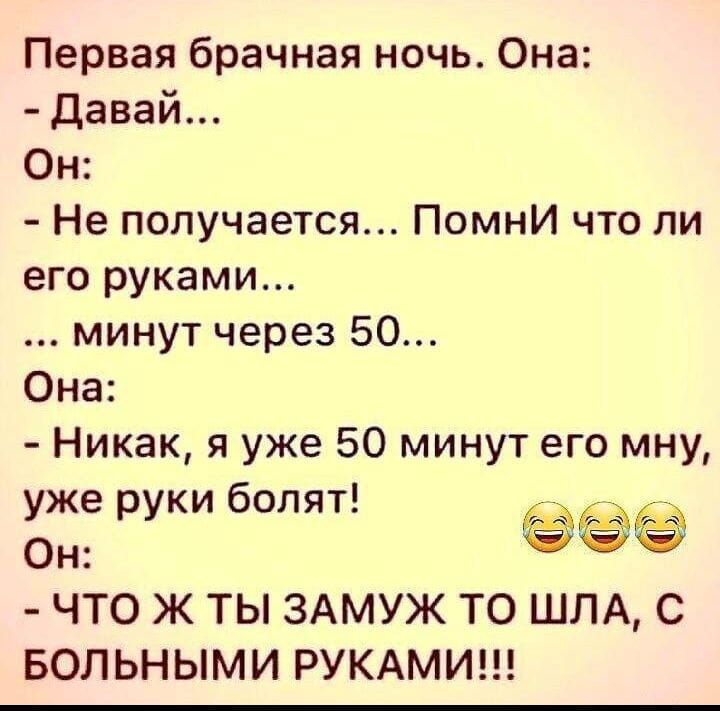 Первая брачная ночь Она давай Он Не получается Помни что ли его руками минут через 50 Она Никак я уже 50 минут его мну уже руки болят Он ЧТО Ж ТЫ ЗАМУЖ ТО ШЛА С БОЛЬНЫМИ РУКАМИ